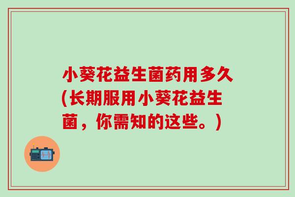 小葵花益生菌药用多久(长期服用小葵花益生菌，你需知的这些。)