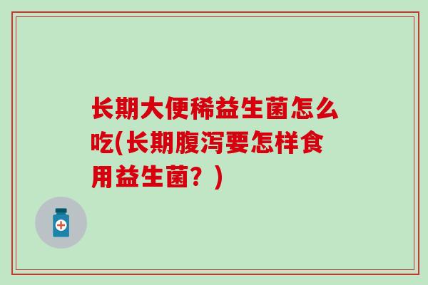 长期大便稀益生菌怎么吃(长期腹泻要怎样食用益生菌？)
