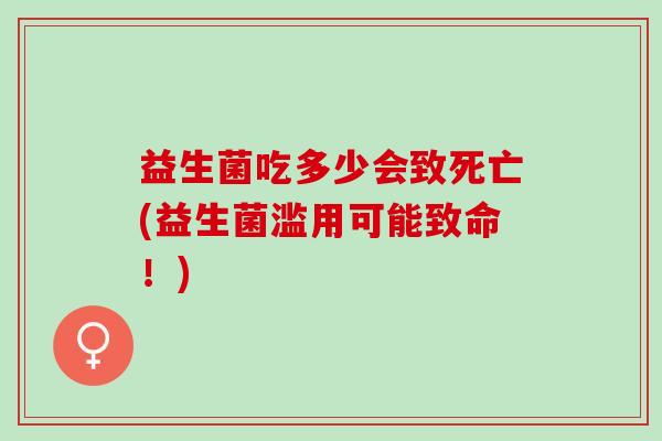 益生菌吃多少会致死亡(益生菌滥用可能致命！)