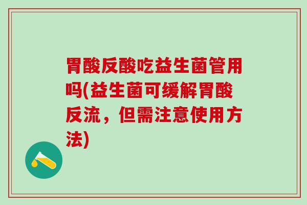 胃酸反酸吃益生菌管用吗(益生菌可缓解胃酸反流，但需注意使用方法)