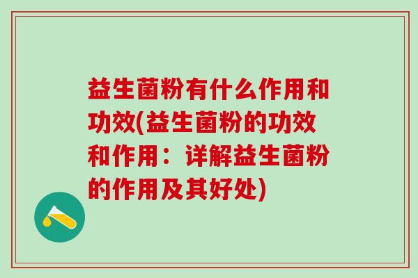 益生菌粉有什么作用和功效(益生菌粉的功效和作用：详解益生菌粉的作用及其好处)