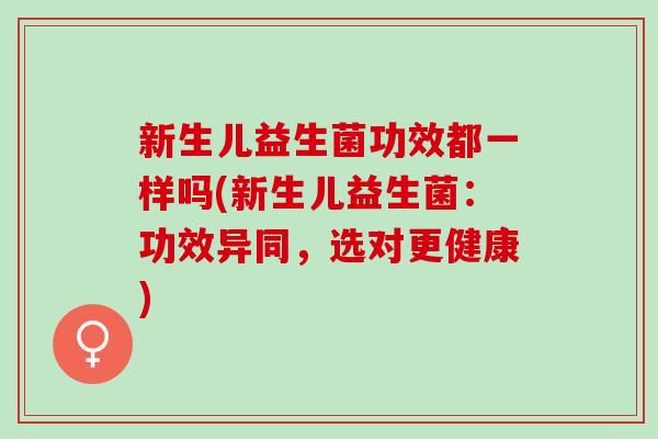新生儿益生菌功效都一样吗(新生儿益生菌：功效异同，选对更健康)