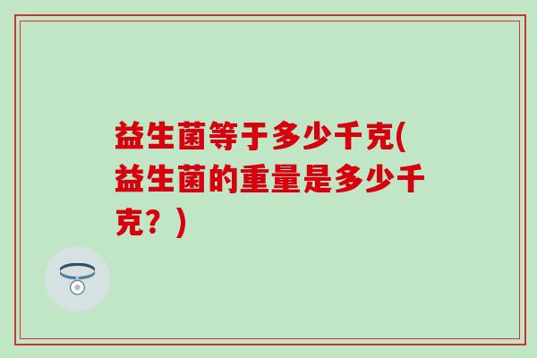 益生菌等于多少千克(益生菌的重量是多少千克？)