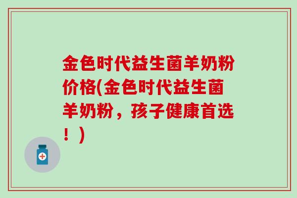 金色时代益生菌羊奶粉价格(金色时代益生菌羊奶粉，孩子健康首选！)