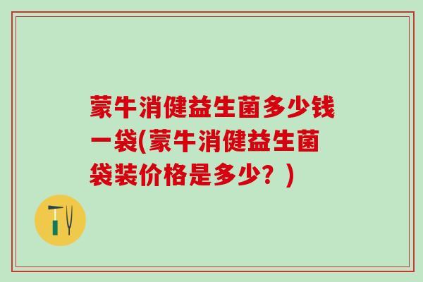 蒙牛消健益生菌多少钱一袋(蒙牛消健益生菌袋装价格是多少？)