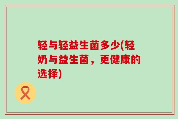 轻与轻益生菌多少(轻奶与益生菌，更健康的选择)