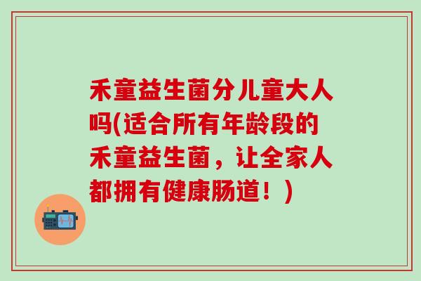 禾童益生菌分儿童大人吗(适合所有年龄段的禾童益生菌，让全家人都拥有健康肠道！)