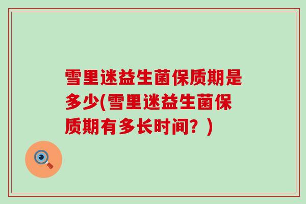 雪里迷益生菌保质期是多少(雪里迷益生菌保质期有多长时间？)
