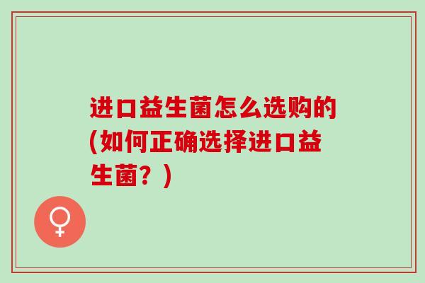 进口益生菌怎么选购的(如何正确选择进口益生菌？)