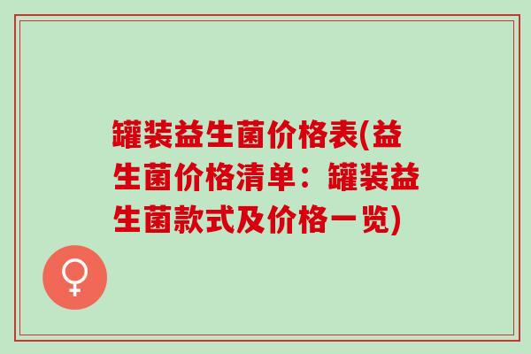 罐装益生菌价格表(益生菌价格清单：罐装益生菌款式及价格一览)