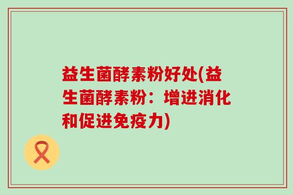 益生菌酵素粉好处(益生菌酵素粉：增进消化和促进免疫力)