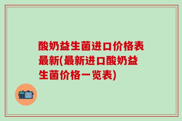 酸奶益生菌进口价格表新(新进口酸奶益生菌价格一览表)