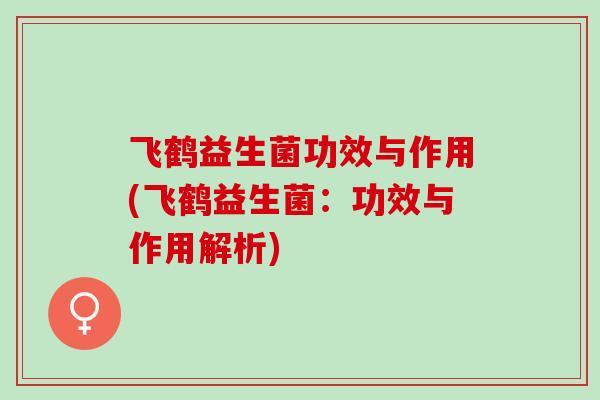 飞鹤益生菌功效与作用(飞鹤益生菌：功效与作用解析)