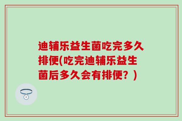 迪辅乐益生菌吃完多久排便(吃完迪辅乐益生菌后多久会有排便？)
