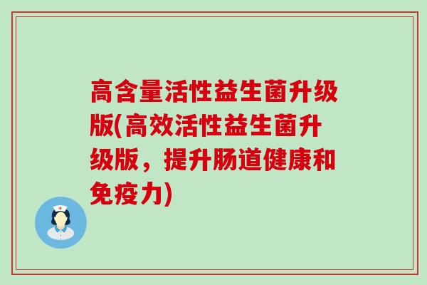 高含量活性益生菌升级版(高效活性益生菌升级版，提升肠道健康和免疫力)