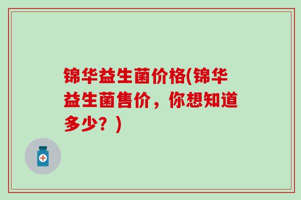 锦华益生菌价格(锦华益生菌售价，你想知道多少？)