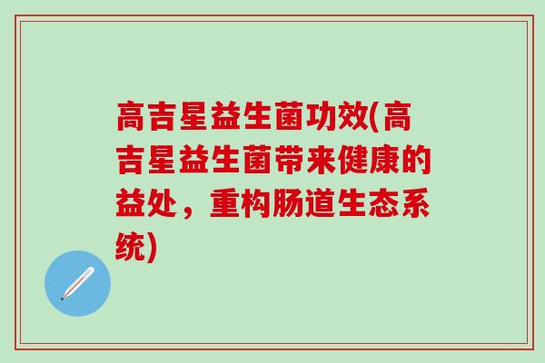 高吉星益生菌功效(高吉星益生菌带来健康的益处，重构肠道生态系统)