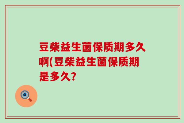 豆柴益生菌保质期多久啊(豆柴益生菌保质期是多久？