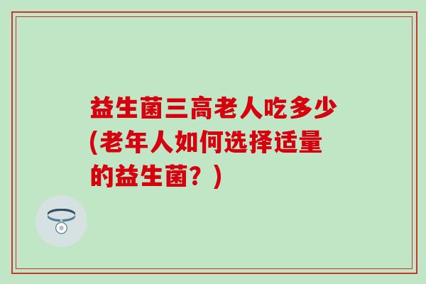 益生菌老人吃多少(老年人如何选择适量的益生菌？)