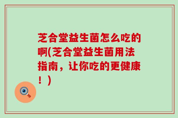 芝合堂益生菌怎么吃的啊(芝合堂益生菌用法指南，让你吃的更健康！)