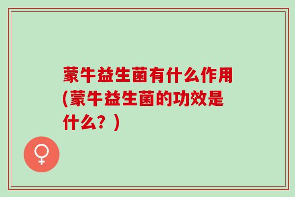 蒙牛益生菌有什么作用(蒙牛益生菌的功效是什么？)