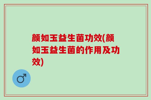 颜如玉益生菌功效(颜如玉益生菌的作用及功效)