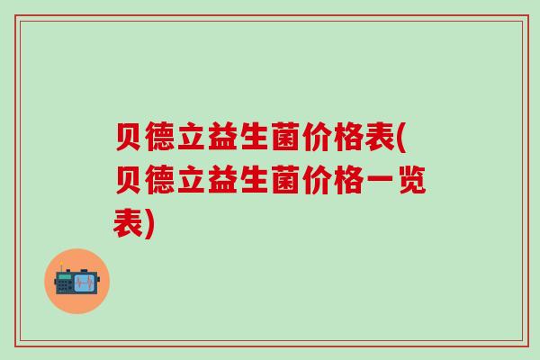 贝德立益生菌价格表(贝德立益生菌价格一览表)
