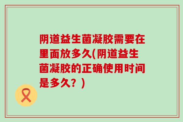 益生菌凝胶需要在里面放多久(益生菌凝胶的正确使用时间是多久？)