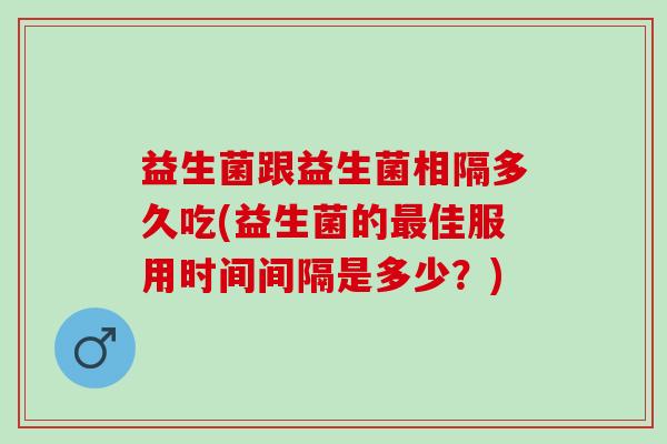 益生菌跟益生菌相隔多久吃(益生菌的佳服用时间间隔是多少？)
