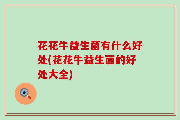 花花牛益生菌有什么好处(花花牛益生菌的好处大全)