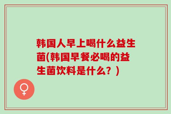 韩国人早上喝什么益生菌(韩国早餐必喝的益生菌饮料是什么？)