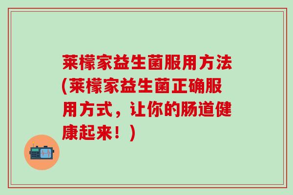 莱檬家益生菌服用方法(莱檬家益生菌正确服用方式，让你的肠道健康起来！)