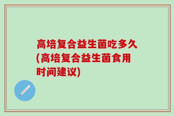 高培复合益生菌吃多久(高培复合益生菌食用时间建议)