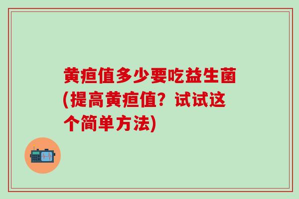 黄疸值多少要吃益生菌(提高黄疸值？试试这个简单方法)