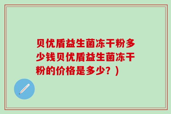 贝优盾益生菌冻干粉多少钱贝优盾益生菌冻干粉的价格是多少？)