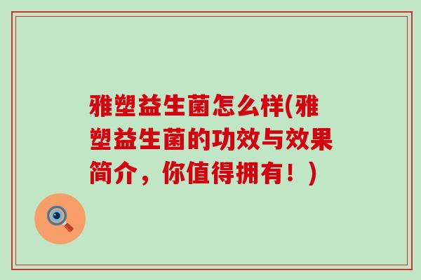 雅塑益生菌怎么样(雅塑益生菌的功效与效果简介，你值得拥有！)