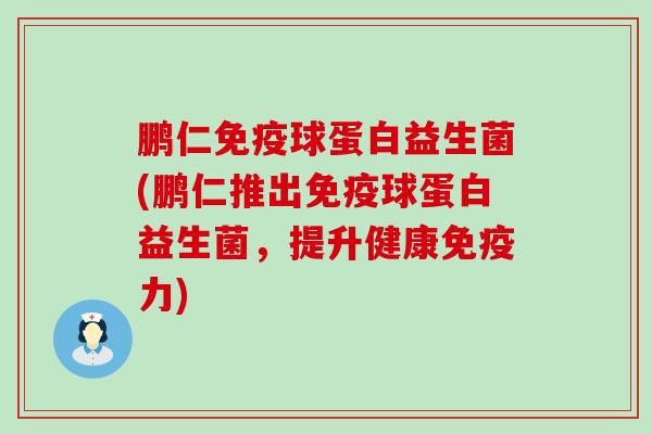 鹏仁球蛋白益生菌(鹏仁推出球蛋白益生菌，提升健康力)