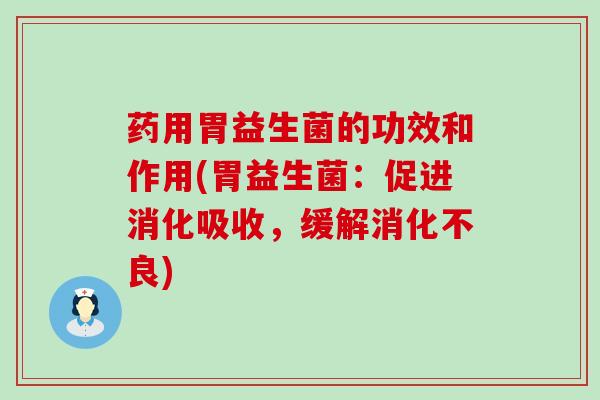 药用胃益生菌的功效和作用(胃益生菌：促进消化吸收，缓解消化不良)