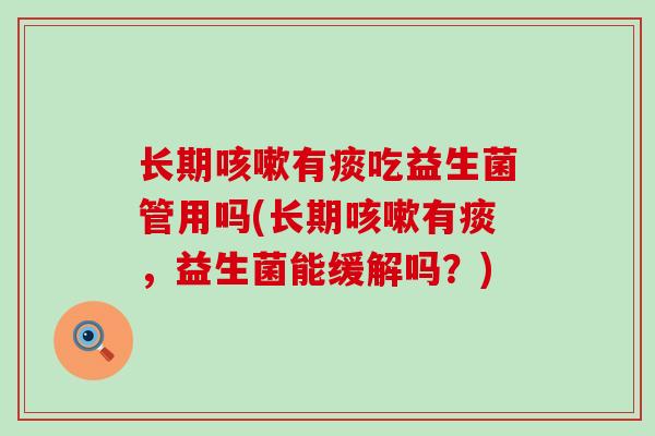 长期咳嗽有痰吃益生菌管用吗(长期咳嗽有痰，益生菌能缓解吗？)