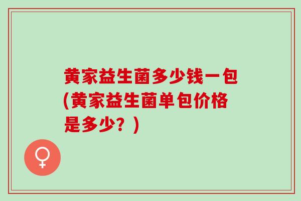黄家益生菌多少钱一包(黄家益生菌单包价格是多少？)