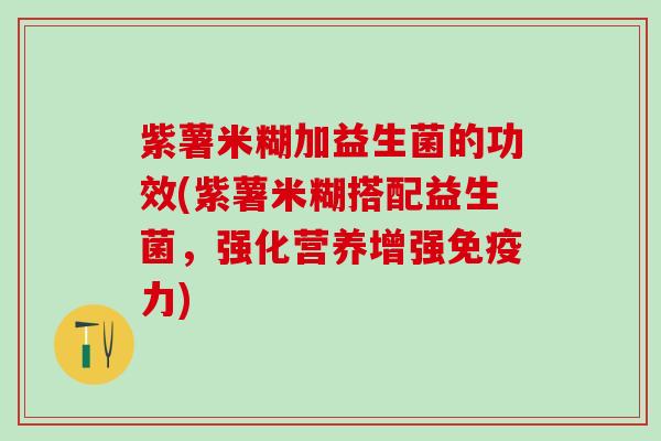 紫薯米糊加益生菌的功效(紫薯米糊搭配益生菌，强化营养增强力)