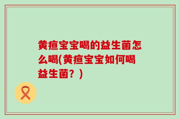 黄疸宝宝喝的益生菌怎么喝(黄疸宝宝如何喝益生菌？)