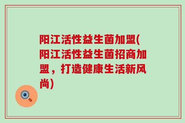 阳江活性益生菌加盟(阳江活性益生菌招商加盟，打造健康生活新风尚)
