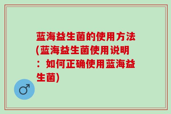 蓝海益生菌的使用方法(蓝海益生菌使用说明：如何正确使用蓝海益生菌)
