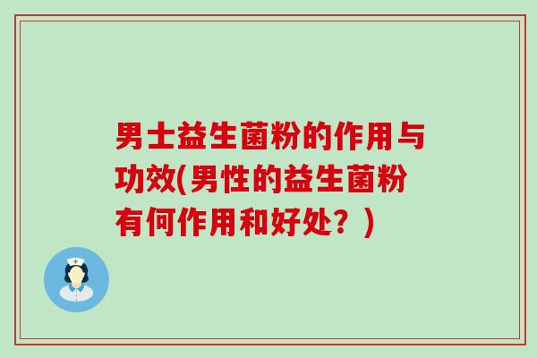 男士益生菌粉的作用与功效(男性的益生菌粉有何作用和好处？)