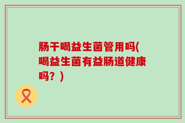 肠干喝益生菌管用吗(喝益生菌有益肠道健康吗？)