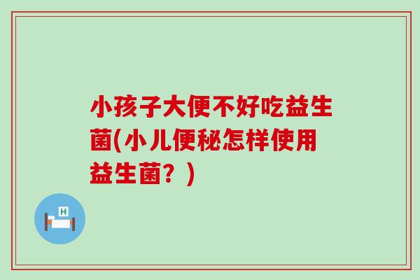 小孩子大便不好吃益生菌(小儿怎样使用益生菌？)