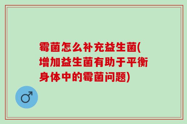霉菌怎么补充益生菌(增加益生菌有助于平衡身体中的霉菌问题)