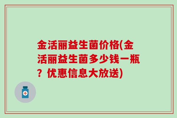 金活丽益生菌价格(金活丽益生菌多少钱一瓶？优惠信息大放送)