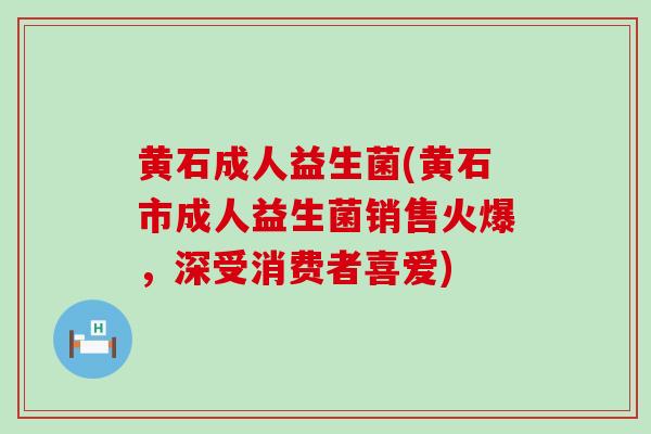黄石成人益生菌(黄石市成人益生菌销售火爆，深受消费者喜爱)